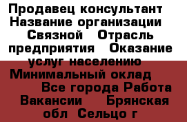 Продавец-консультант › Название организации ­ Связной › Отрасль предприятия ­ Оказание услуг населению › Минимальный оклад ­ 35 500 - Все города Работа » Вакансии   . Брянская обл.,Сельцо г.